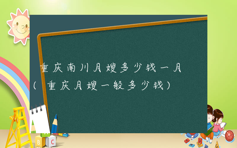 重庆南川月嫂多少钱一月 (重庆月嫂一般多少钱)